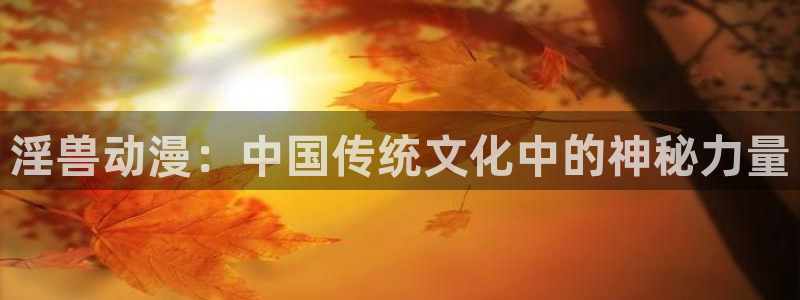 下载omofun动漫：淫兽动漫：中国传统文化中的神秘力量