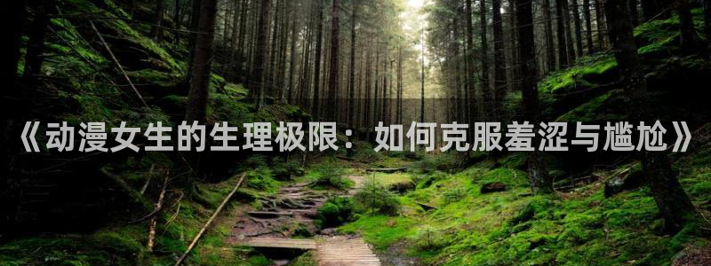 omofun官网app下载：《动漫女生的生理极限：如何克服羞涩与尴尬》