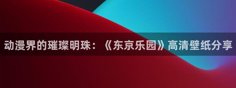omofun一个：动漫界的璀璨明珠：《东京乐园》高清壁纸分享