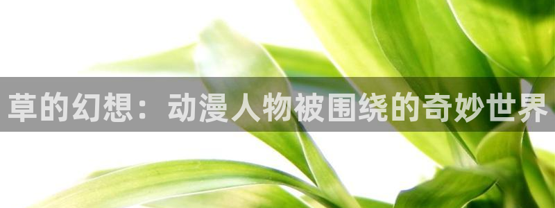 omofun官网：草的幻想：动漫人物被围绕的奇妙世界