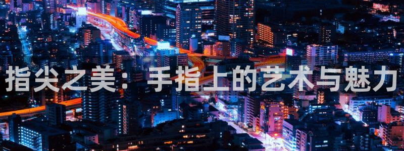 omofun电脑网页版：指尖之美：手指上的艺术与魅力