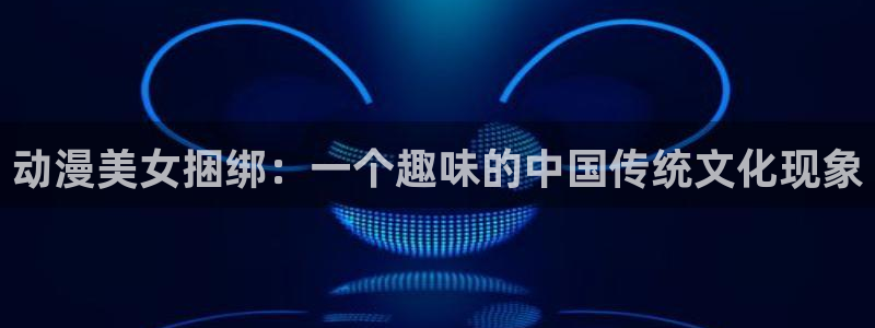 omofun动漫王国：动漫美女捆绑：一个趣味的中国传统文化现象