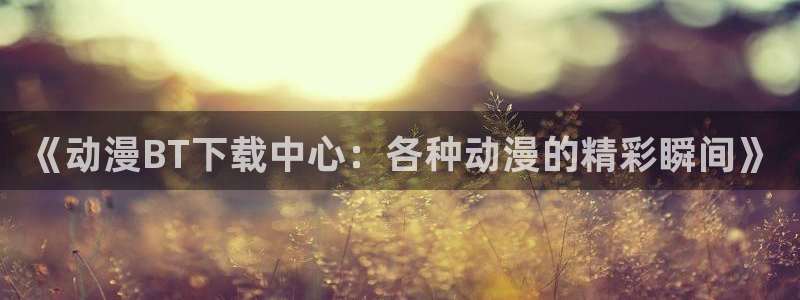 omofun官网进入：《动漫BT下载中心：各种动漫的精彩瞬间》