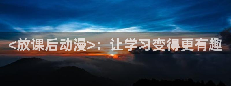 omofun官网入口下载最新版：<放课后动漫>：让学习变得更有趣