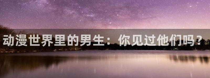 omofun官方网站入口：动漫世界里的男生：你见过他们吗？