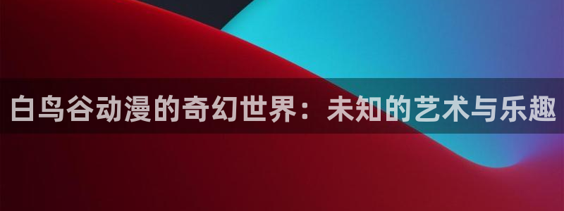 omofun最新：白鸟谷动漫的奇幻世界：未知的艺术与乐趣